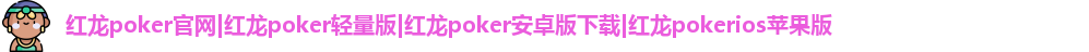 红龙poker官网|红龙poker轻量版|红龙poker安卓版下载|红龙pokerios苹果版